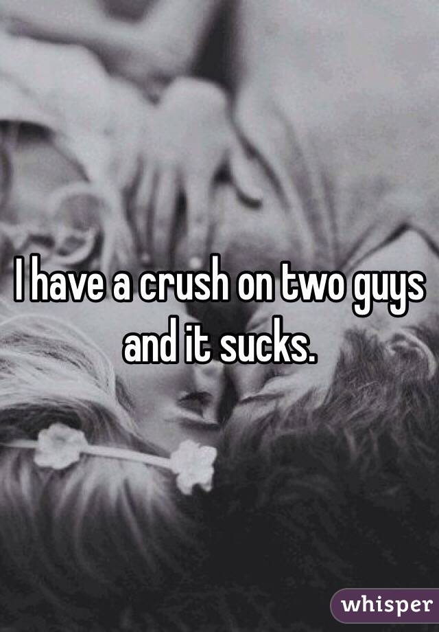 I have a crush on two guys and it sucks.
