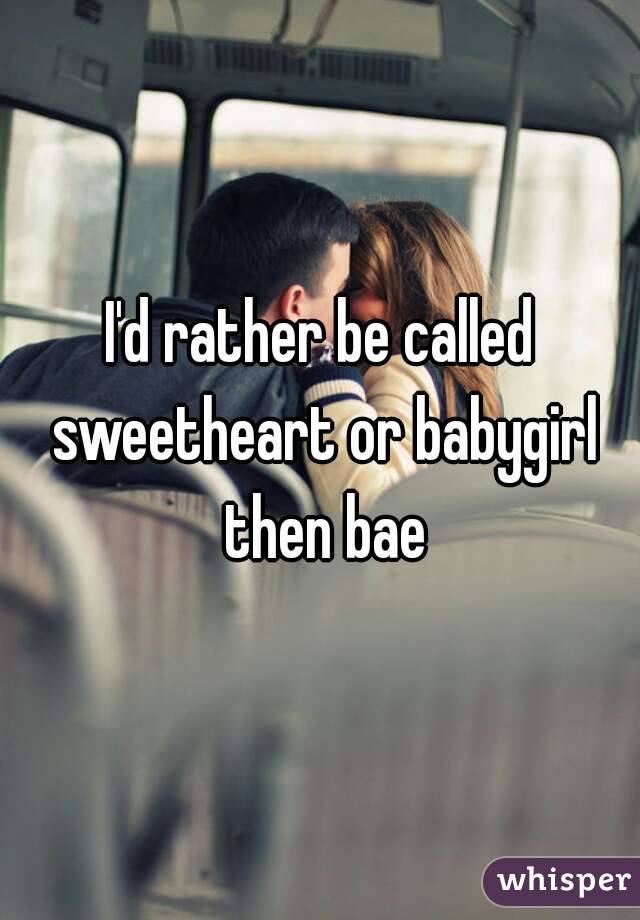 I'd rather be called sweetheart or babygirl then bae