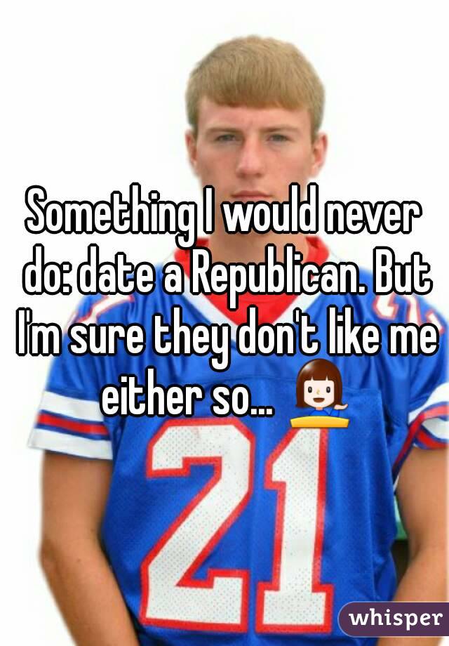 Something I would never do: date a Republican. But I'm sure they don't like me either so... 💁