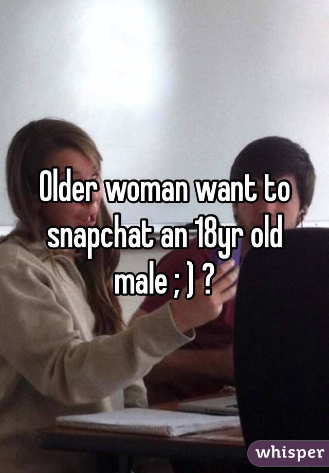 Older woman want to snapchat an 18yr old male ; ) ? 