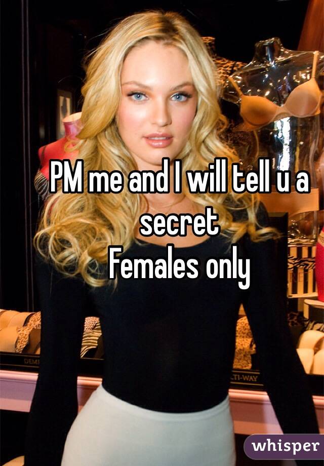 PM me and I will tell u a secret 
Females only 