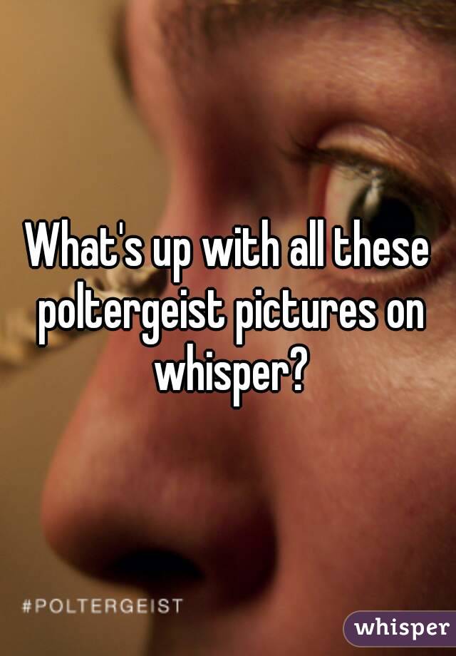 What's up with all these poltergeist pictures on whisper?