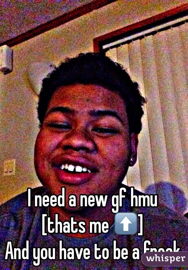 I need a new gf hmu 
[thats me ⬆️]
And you have to be a freak 