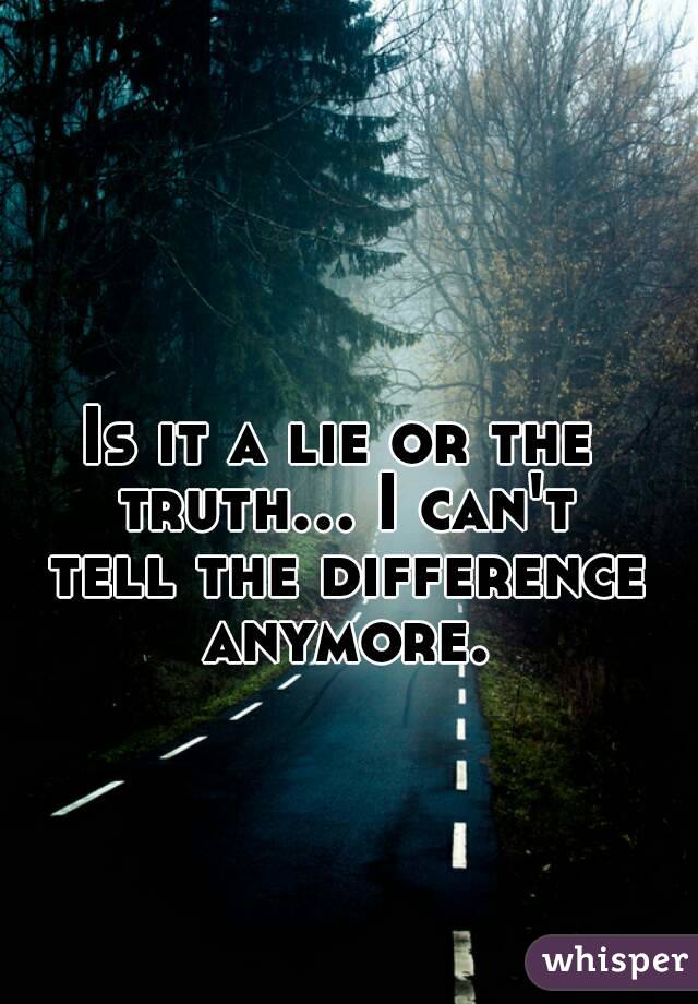 Is it a lie or the truth... I can't tell the difference anymore.