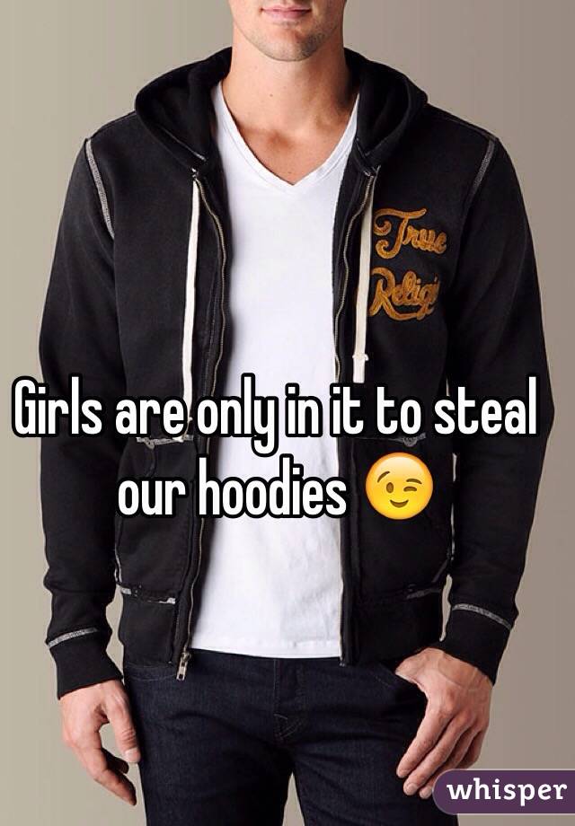Girls are only in it to steal our hoodies 😉
