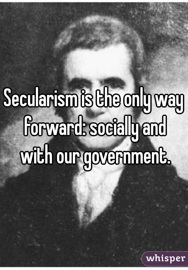 Secularism is the only way forward: socially and with our government.