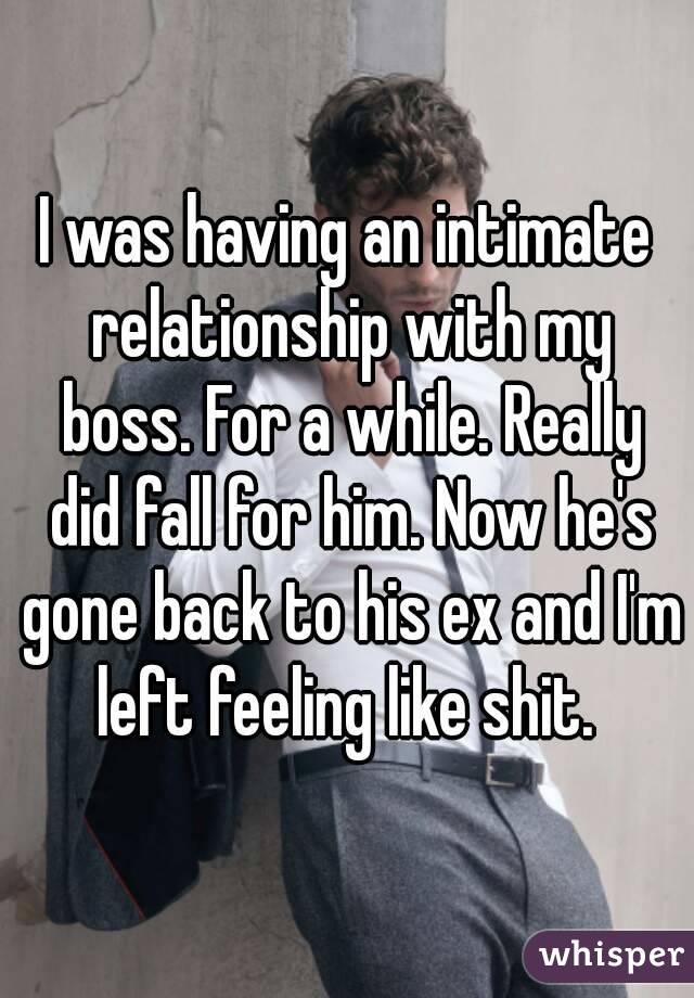 I was having an intimate relationship with my boss. For a while. Really did fall for him. Now he's gone back to his ex and I'm left feeling like shit. 