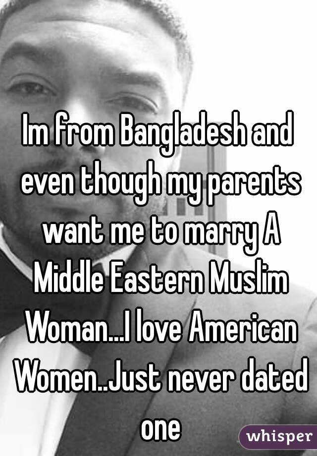 Im from Bangladesh and even though my parents want me to marry A Middle Eastern Muslim Woman...I love American Women..Just never dated one