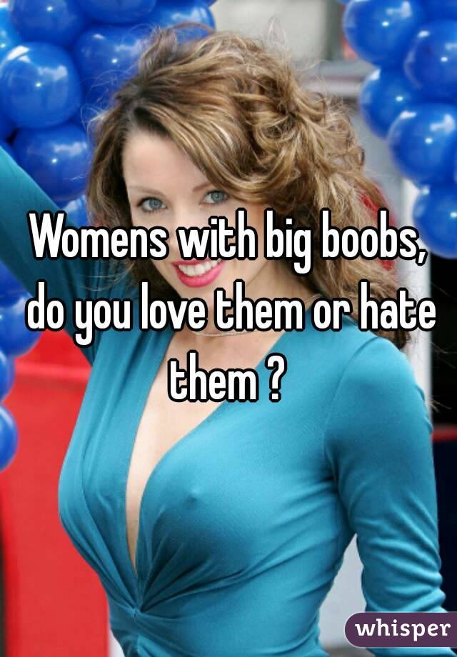 Womens with big boobs, do you love them or hate them ? 