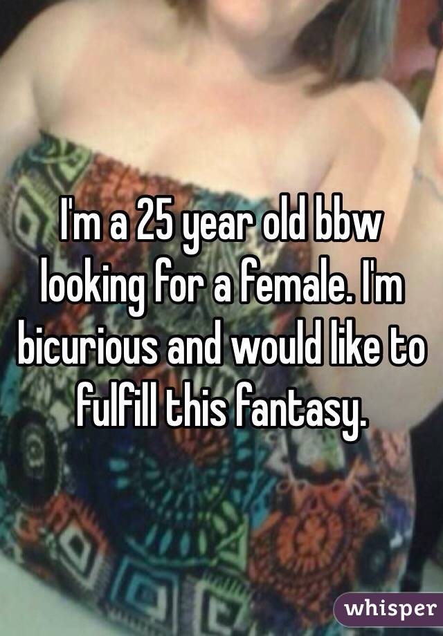 I'm a 25 year old bbw looking for a female. I'm bicurious and would like to fulfill this fantasy. 
