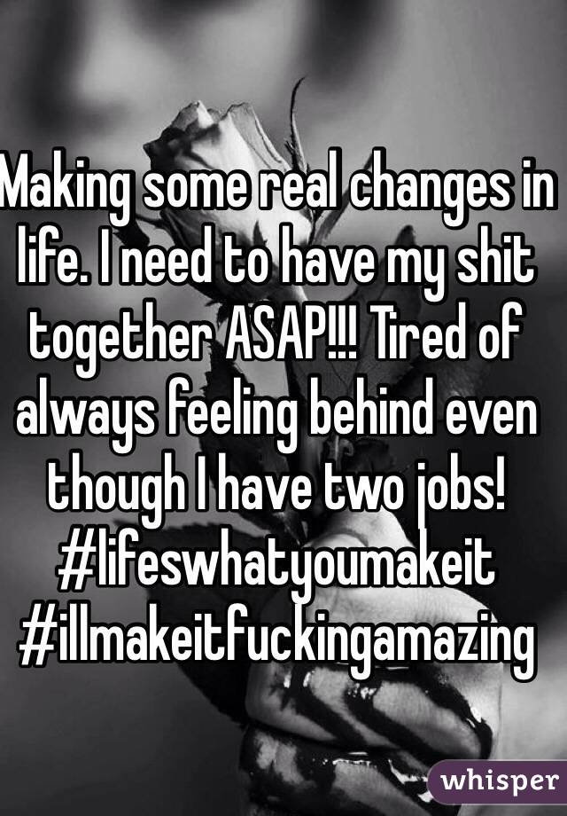 Making some real changes in life. I need to have my shit together ASAP!!! Tired of always feeling behind even though I have two jobs! #lifeswhatyoumakeit
#illmakeitfuckingamazing 