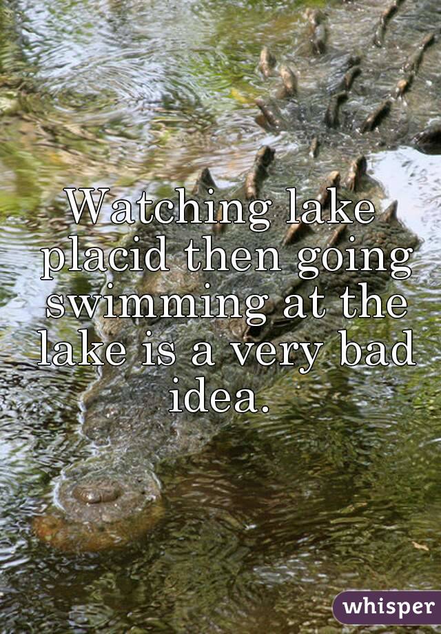 Watching lake placid then going swimming at the lake is a very bad idea. 