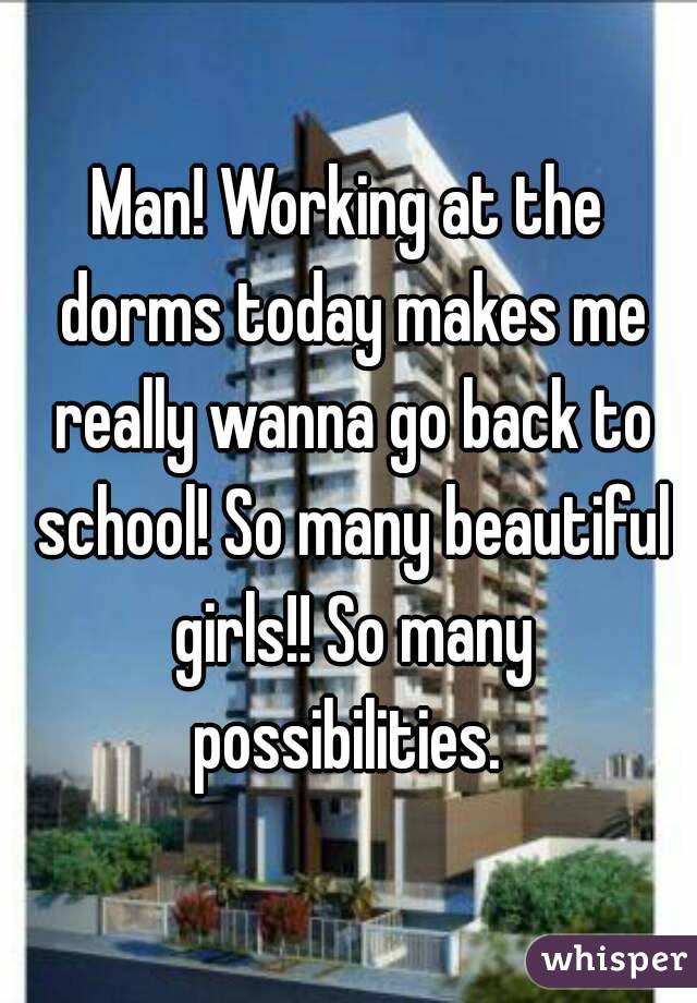 Man! Working at the dorms today makes me really wanna go back to school! So many beautiful girls!! So many possibilities. 