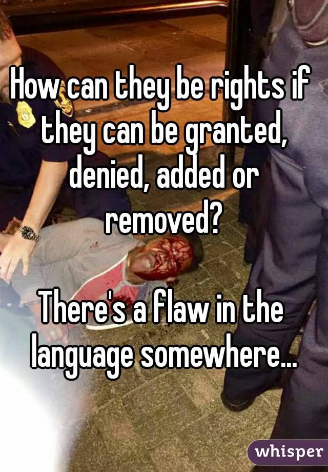 How can they be rights if they can be granted, denied, added or removed?

There's a flaw in the language somewhere...
