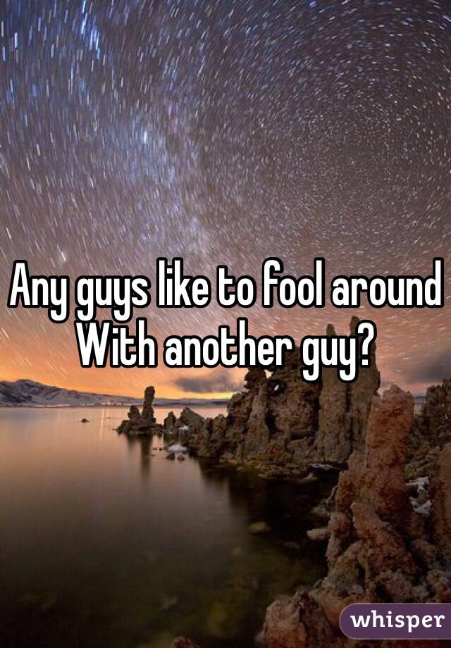 Any guys like to fool around 
With another guy? 