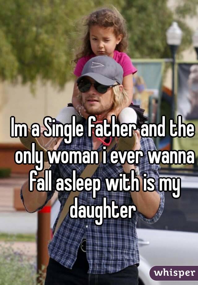 Im a Single father and the only woman i ever wanna fall asleep with is my daughter 