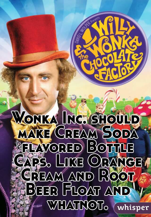 Wonka Inc. should make Cream Soda flavored Bottle Caps. Like Orange Cream and Root Beer Float and whatnot.