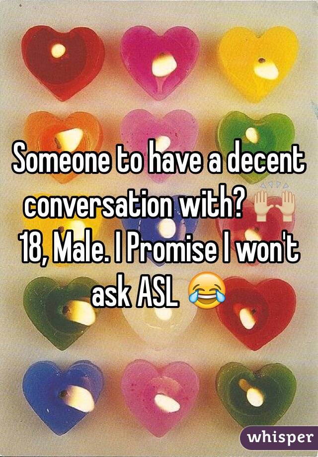 Someone to have a decent conversation with? 🙌🏼 18, Male. I Promise I won't ask ASL 😂