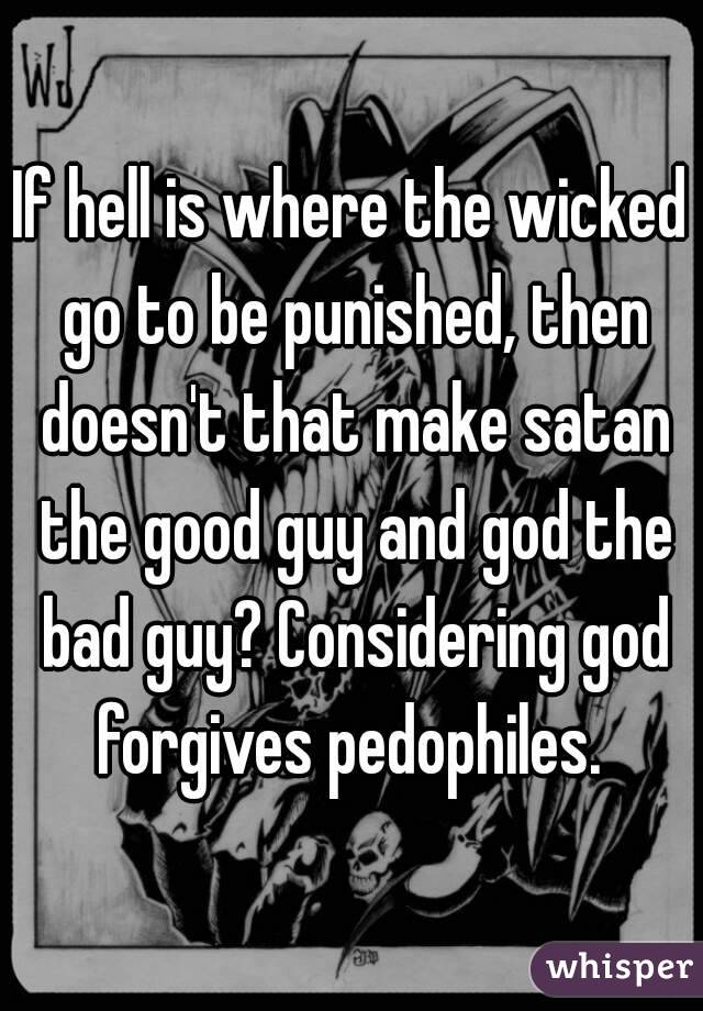 If hell is where the wicked go to be punished, then doesn't that make satan the good guy and god the bad guy? Considering god forgives pedophiles. 