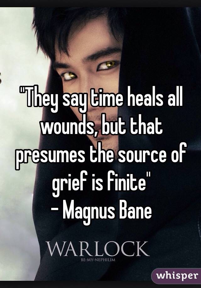 "They say time heals all wounds, but that presumes the source of grief is finite" 
- Magnus Bane