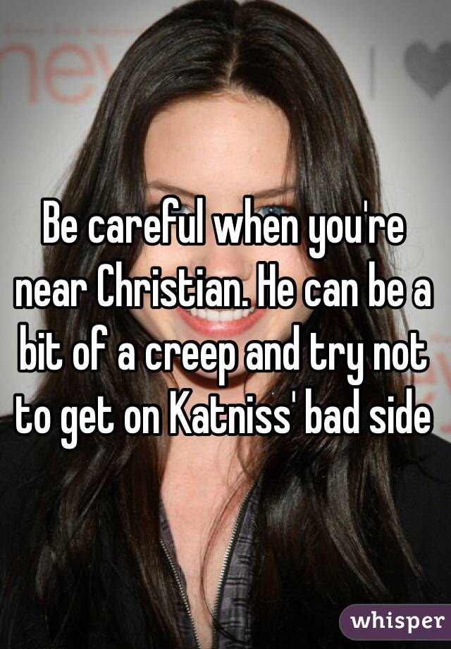 Be careful when you're near Christian. He can be a bit of a creep and try not to get on Katniss' bad side