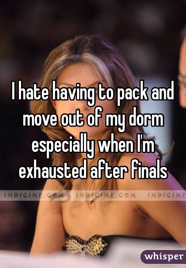 I hate having to pack and move out of my dorm especially when I'm exhausted after finals 