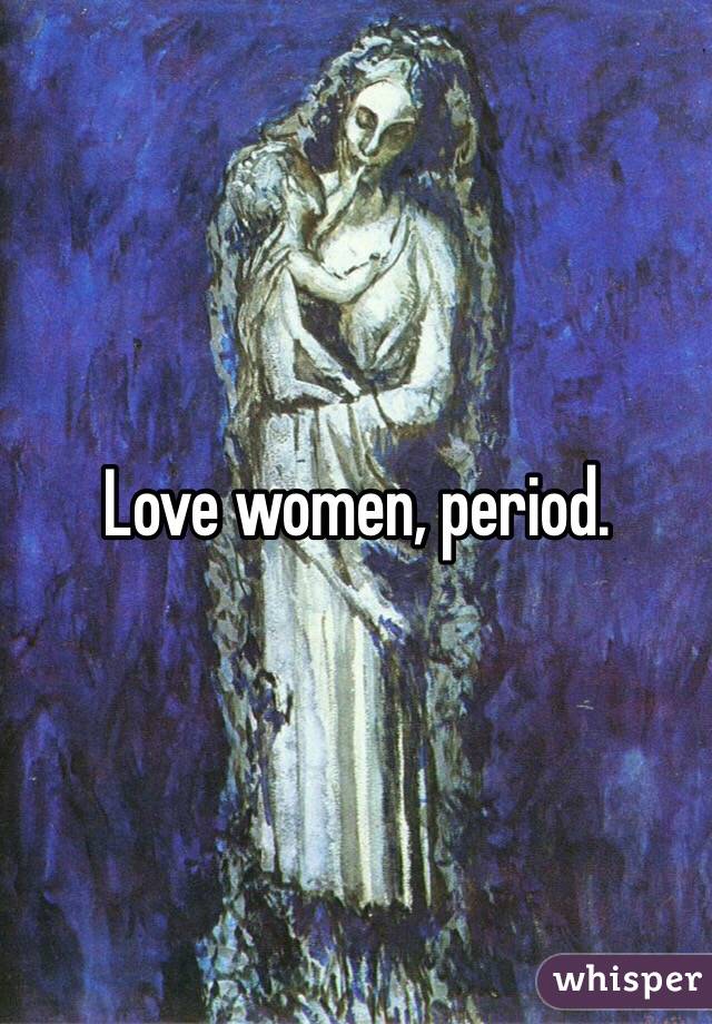 Love women, period. 