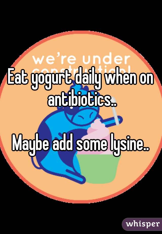 Eat yogurt daily when on antibiotics..

Maybe add some lysine..