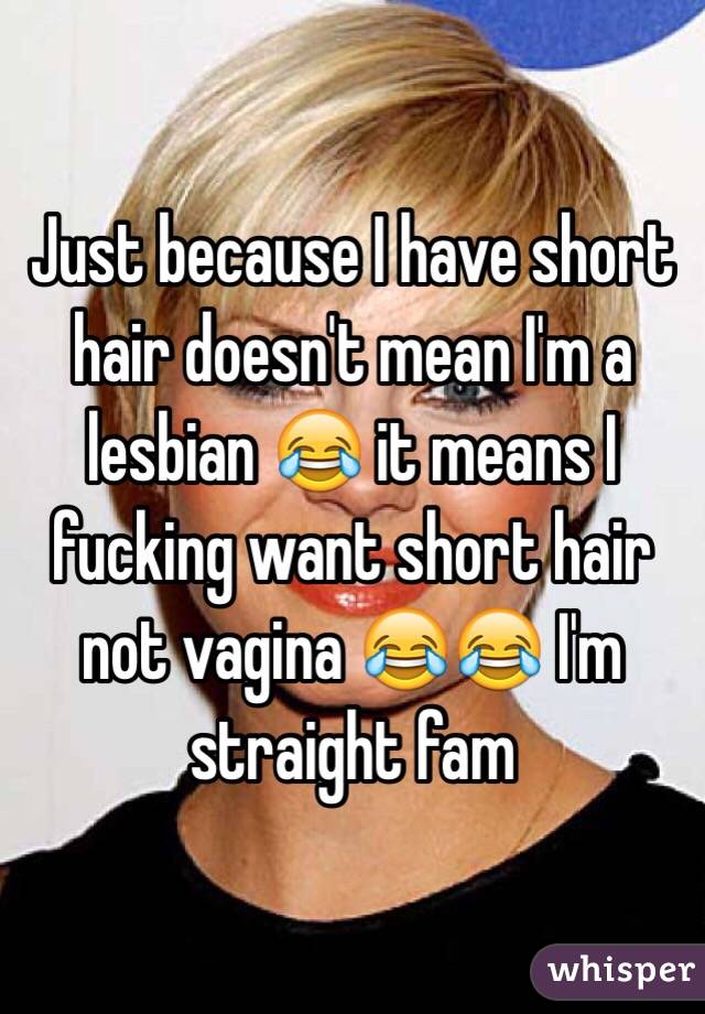 Just because I have short hair doesn't mean I'm a lesbian 😂 it means I fucking want short hair not vagina 😂😂 I'm straight fam 
