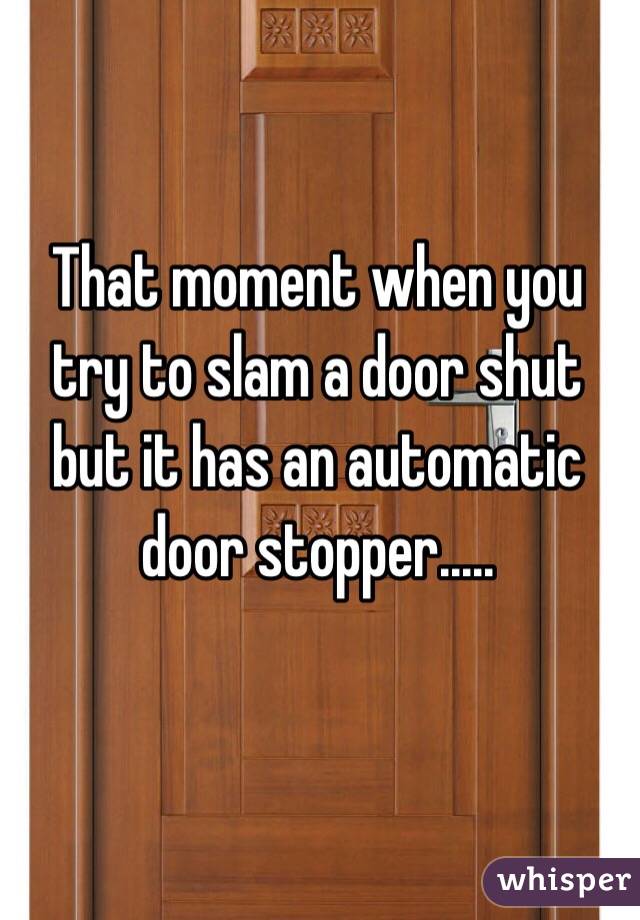That moment when you try to slam a door shut but it has an automatic door stopper.....