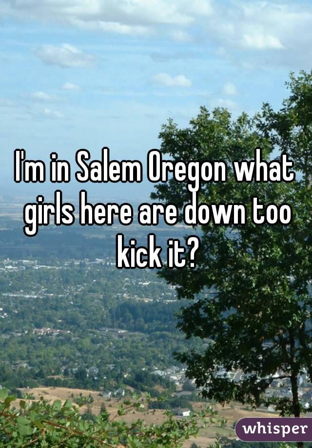 I'm in Salem Oregon what girls here are down too kick it?