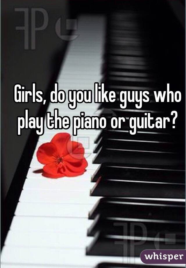 Girls, do you like guys who play the piano or guitar?