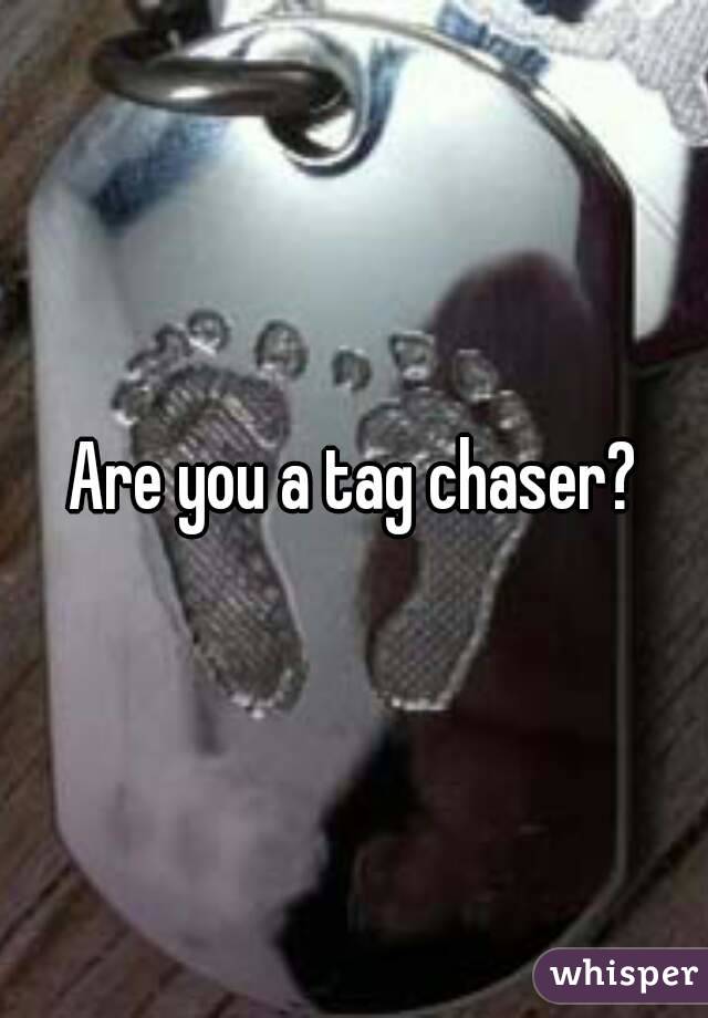 Are you a tag chaser?