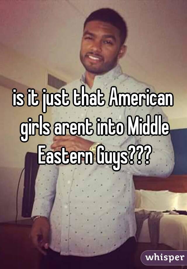 is it just that American girls arent into Middle Eastern Guys???