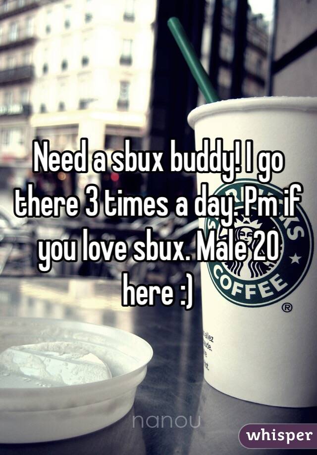 Need a sbux buddy! I go there 3 times a day. Pm if you love sbux. Male 20 here :)
