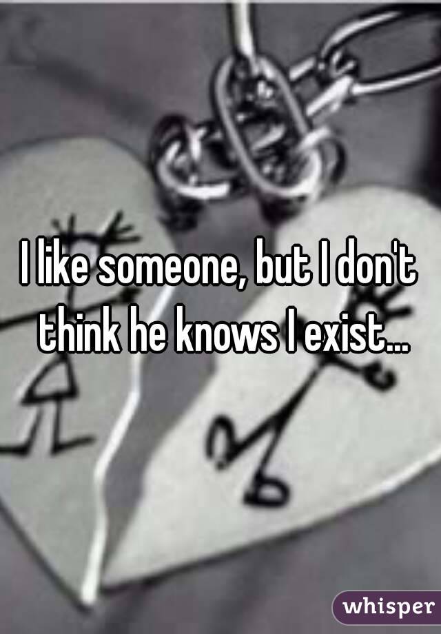 I like someone, but I don't think he knows I exist...