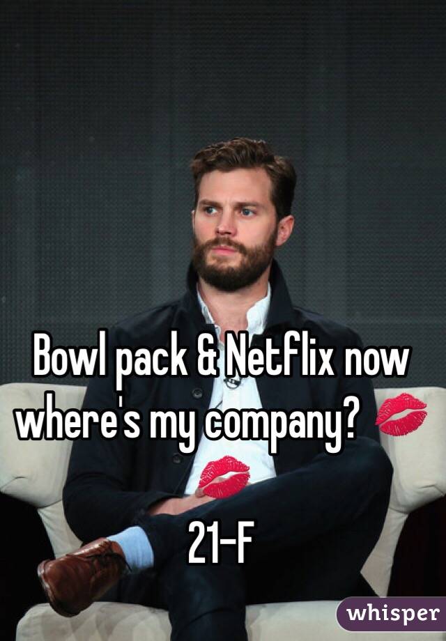 Bowl pack & Netflix now where's my company? 💋💋
21-F 
