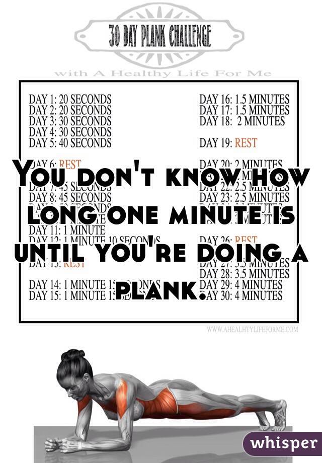 You don't know how long one minute is until you're doing a plank.
