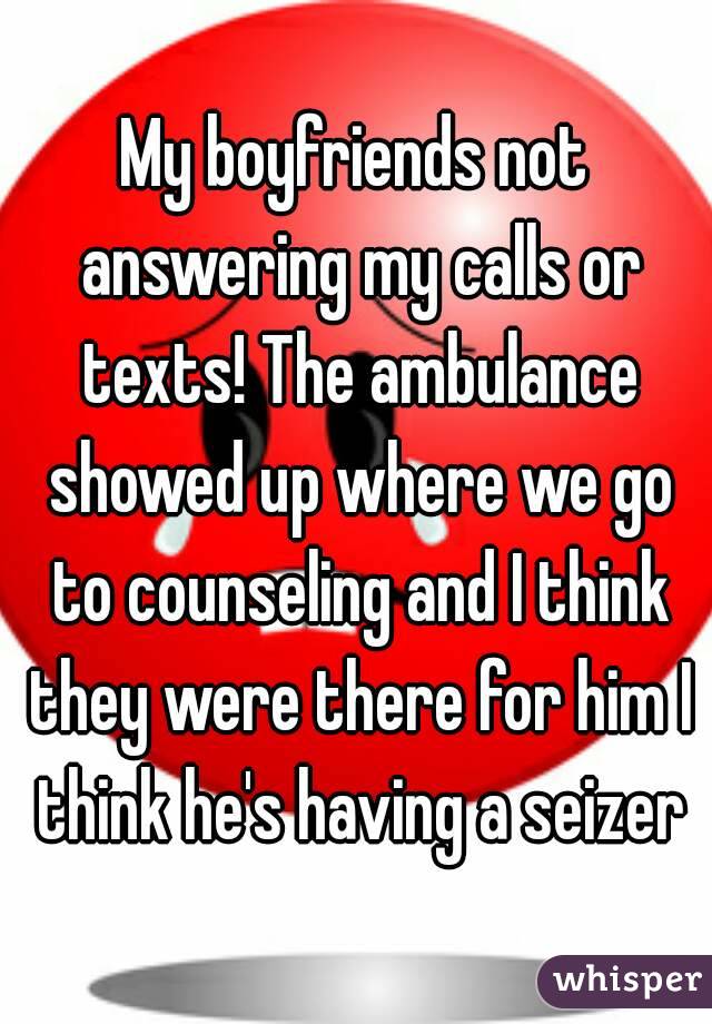 My boyfriends not answering my calls or texts! The ambulance showed up where we go to counseling and I think they were there for him I think he's having a seizer