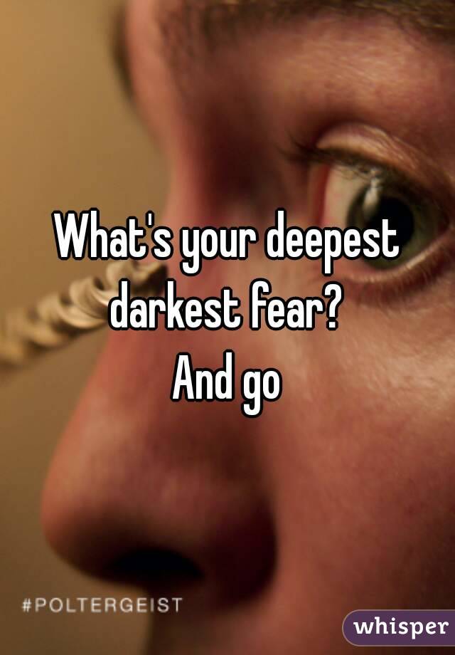 What's your deepest darkest fear? 
And go