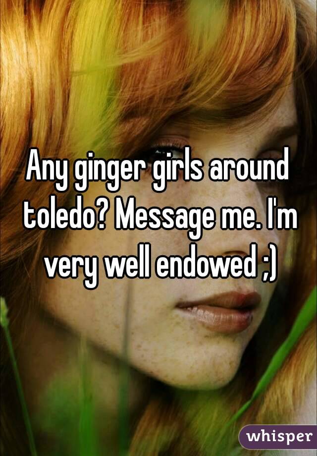 Any ginger girls around toledo? Message me. I'm very well endowed ;)