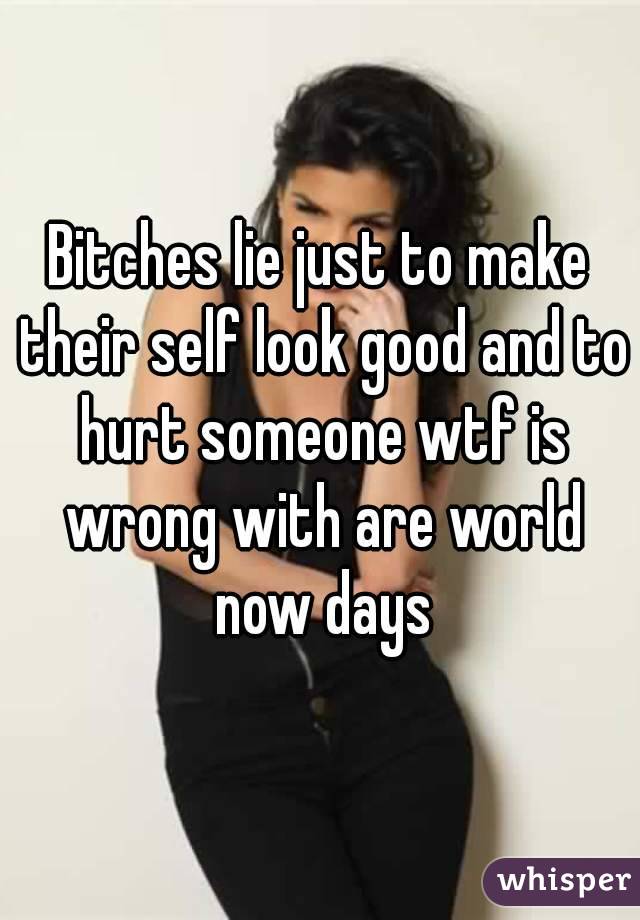 Bitches lie just to make their self look good and to hurt someone wtf is wrong with are world now days