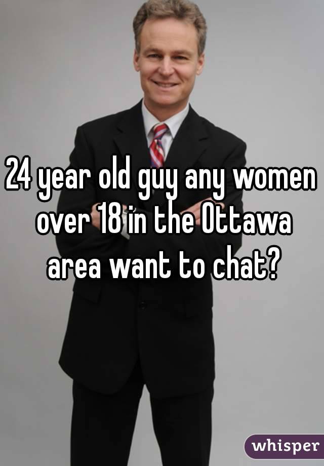 24 year old guy any women over 18 in the Ottawa area want to chat?