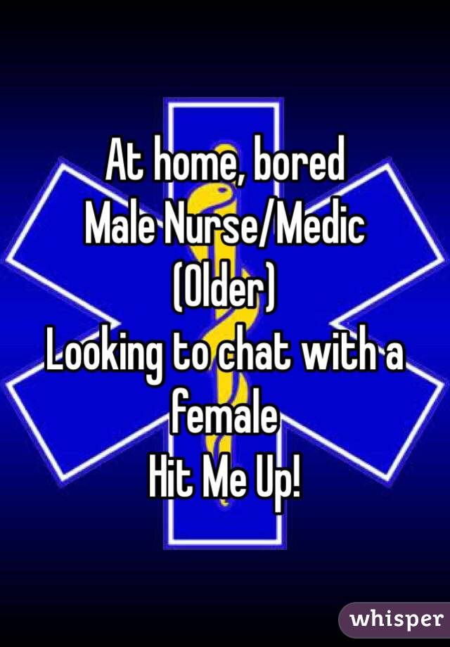 At home, bored
Male Nurse/Medic
(Older)
Looking to chat with a female
Hit Me Up!