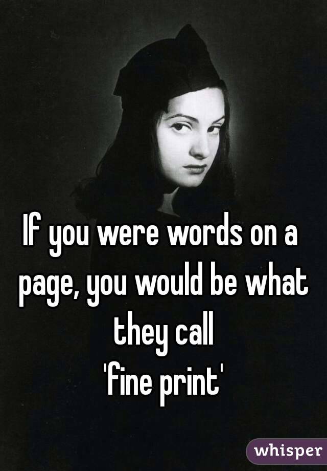 If you were words on a page, you would be what they call
 'fine print'