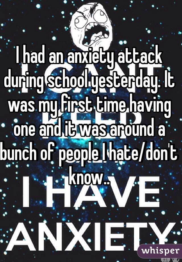 I had an anxiety attack during school yesterday. It was my first time having one and it was around a bunch of people I hate/don't know..