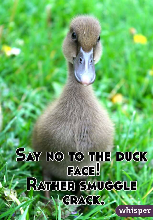 Say no to the duck face!
Rather smuggle crack.