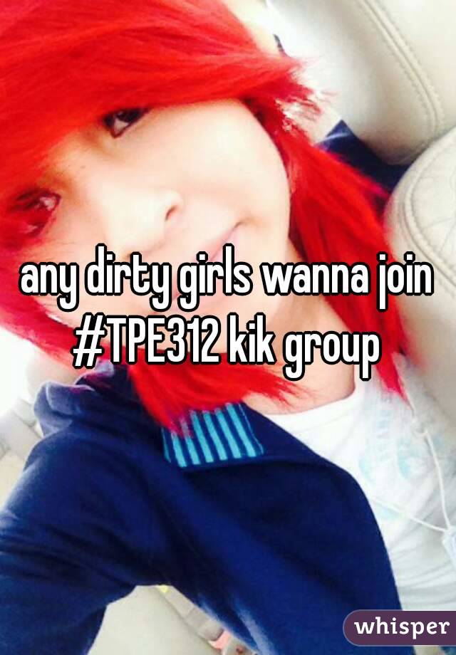 any dirty girls wanna join #TPE312 kik group 