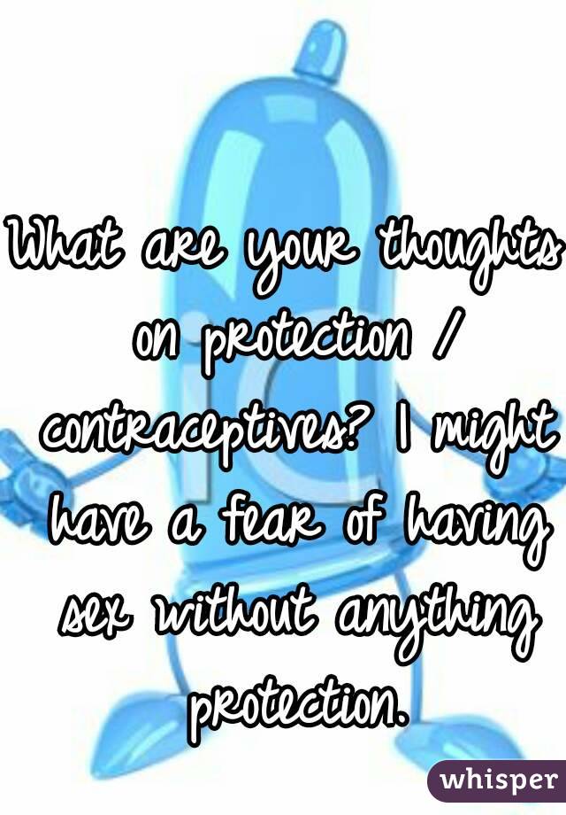 What are your thoughts on protection / contraceptives? I might have a fear of having sex without anything protection.