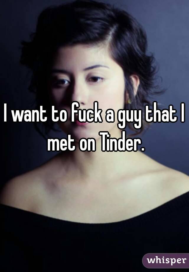 I want to fuck a guy that I met on Tinder.